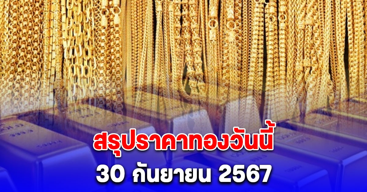 สรุปราคาทองวันนี้ 30 กันยายน 2567