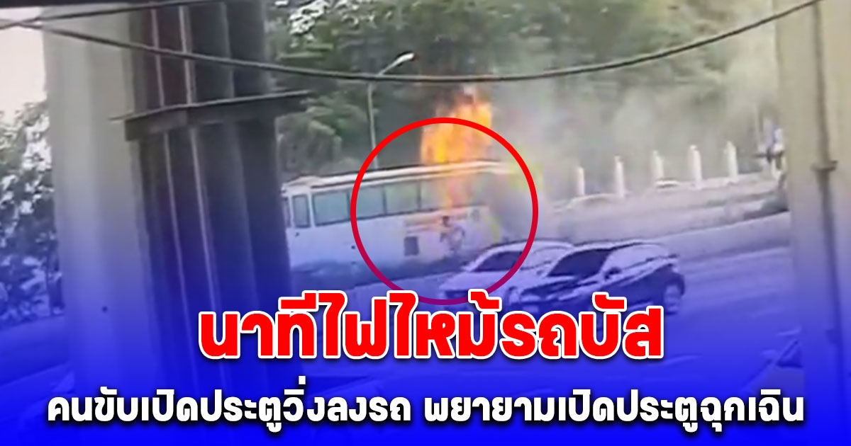 นาทีไฟไหม้รถบัส คนขับเปิดประตูวิ่งลงรถ พยายามเปิดประตูฉุกเฉิน หยิบถังดับเพลิงมาช่วยดับ