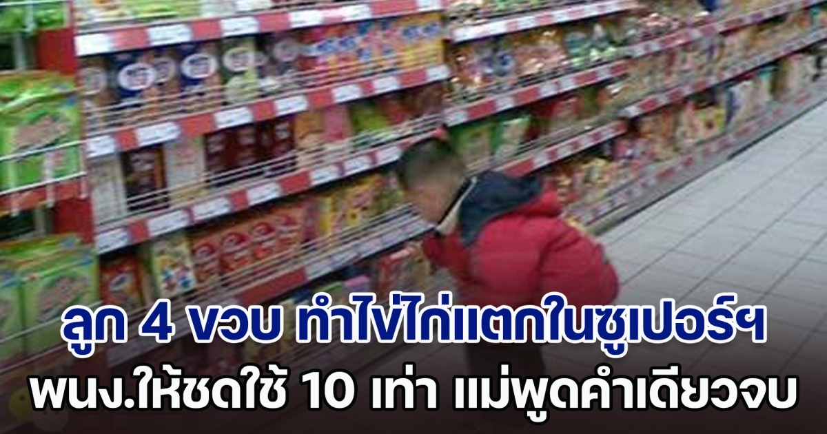 ลูกชาย 4 ขวบ ทำไข่ไก่แตกเต็มพื้นในซูเปอร์ฯ พนง.ให้ชดใช้ 10 เท่า แม่ใจเย็นพูดประโยคเดียว ทำเอาชาวเน็ตเสียงแตก (ตปท.)