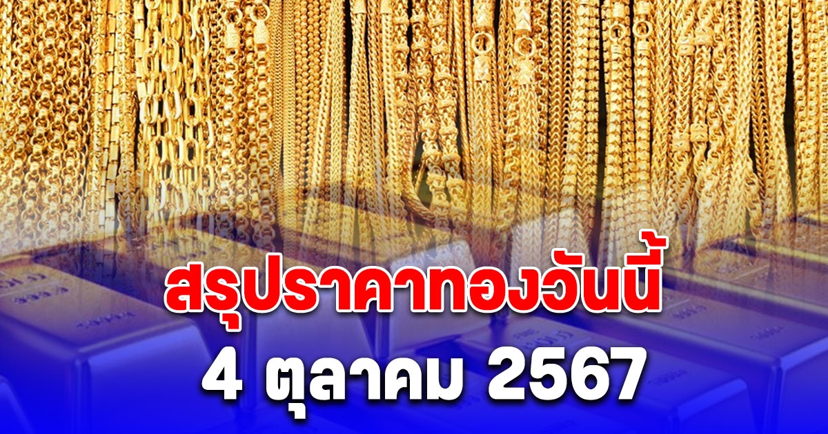 สรุปราคาทองวันนี้ 4 ตุลาคม 2567