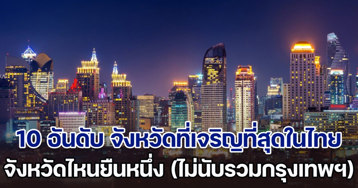 เปิด 10 อันดับ จังหวัดที่เจริญที่สุดในไทย จังหวัดไหนยืนหนึ่ง (ไม่นับรวมกรุงเทพฯ)