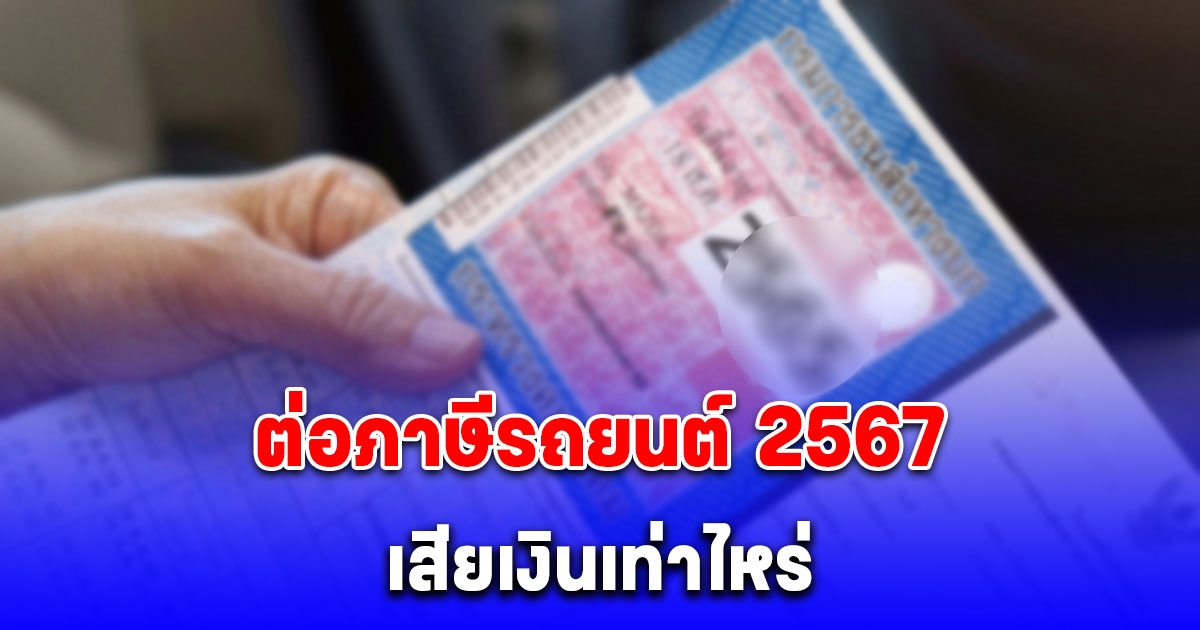 อัปเดตล่าสุด ต่อภาษีรถยนต์ 2567 เสียเงินเท่าไหร่