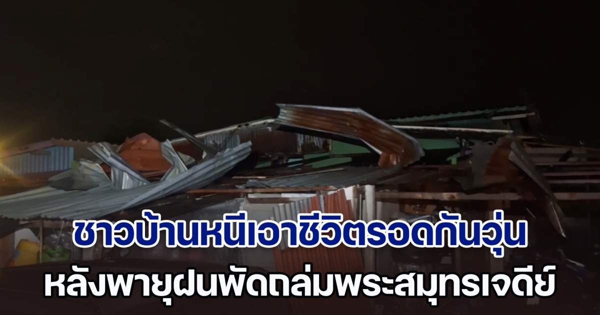 ชาวบ้านหนีเอาชีวิตรอดกันวุ่น หลังพายุฝนพัดถล่มพระสมุทรเจดีย์ กวาดบ้านเรือนเสียหายกว่า 20 หลังคาเรือน