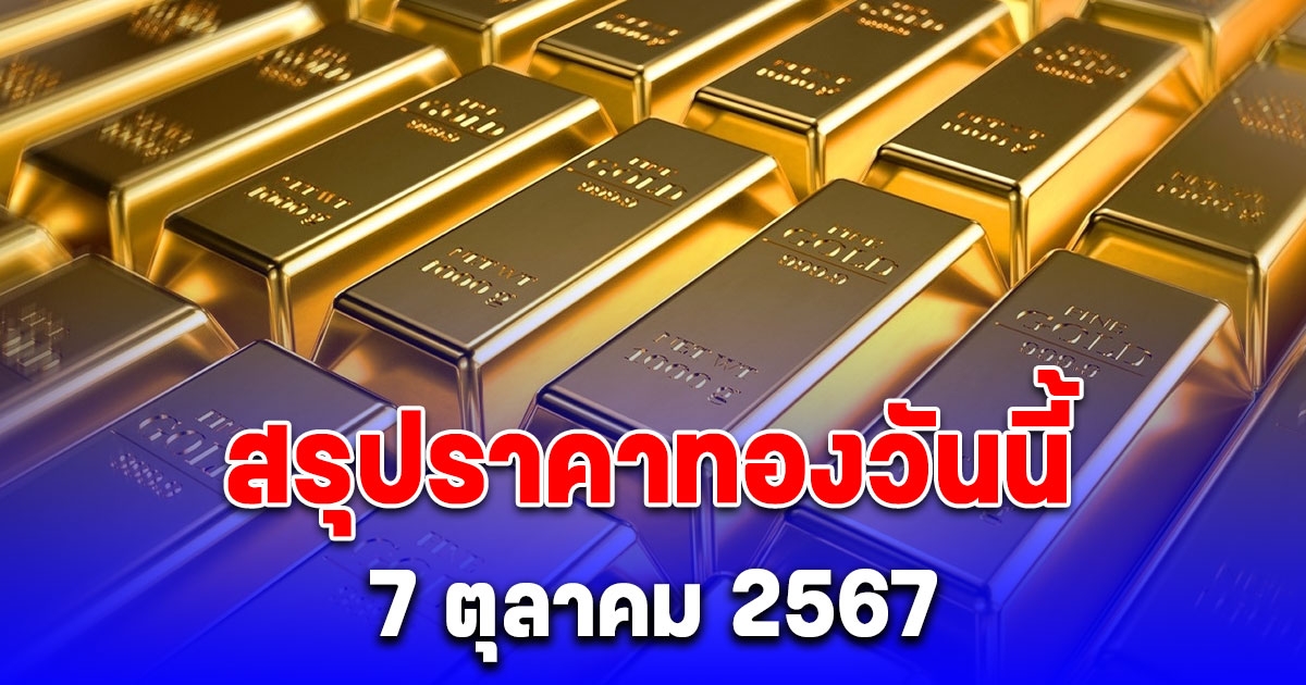 สรุปราคาทองวันนี้ 7 ตุลาคม 2567