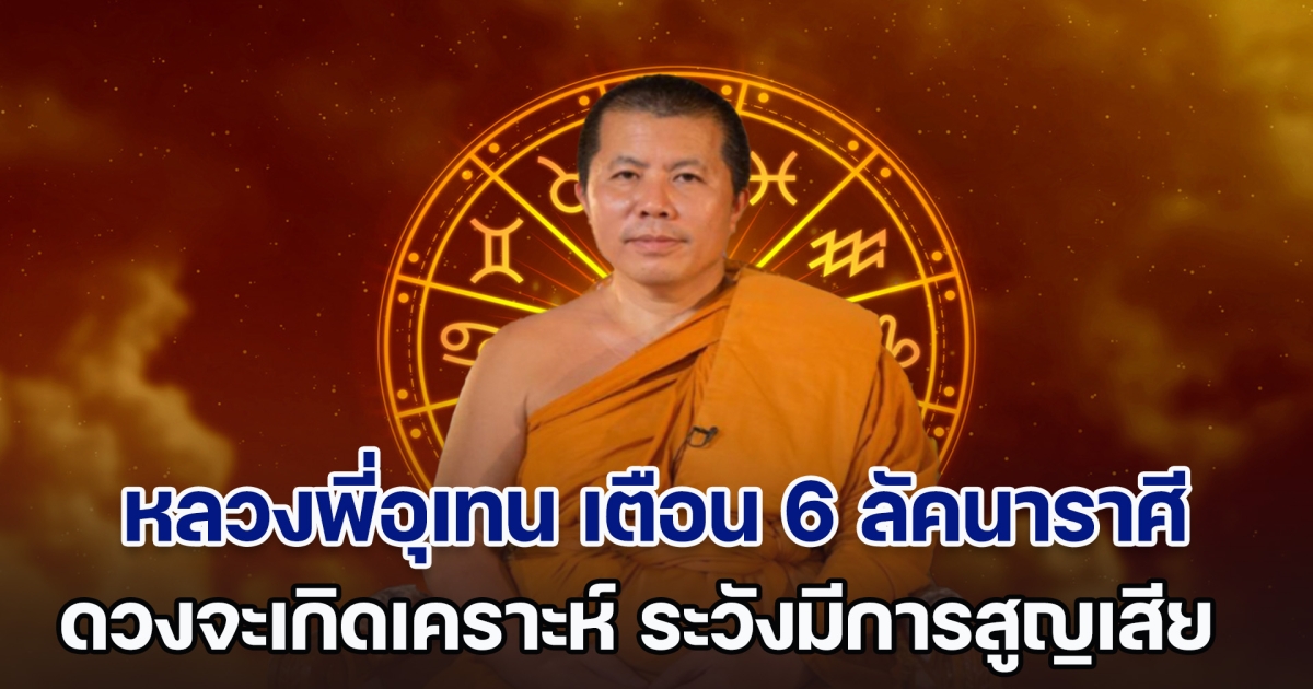 ดวงอันตราย! หลวงพี่อุเทน เตือนแรง 6 ลัคนาราศี จะเกิดเคราะห์ ระวังมีการสูญเสีย