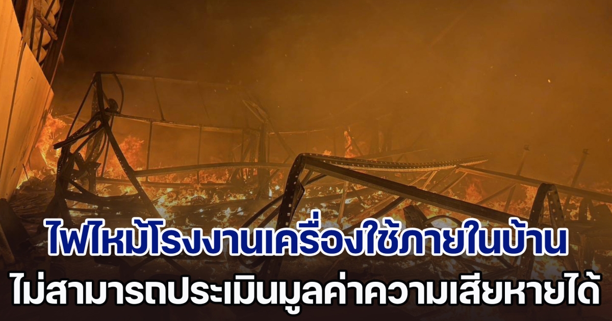 ระทึก! ไฟไหม้โรงงานเครื่องใช้ภายในบ้าน ยังไม่สามารถประเมินมูลค่าความเสียหายได้