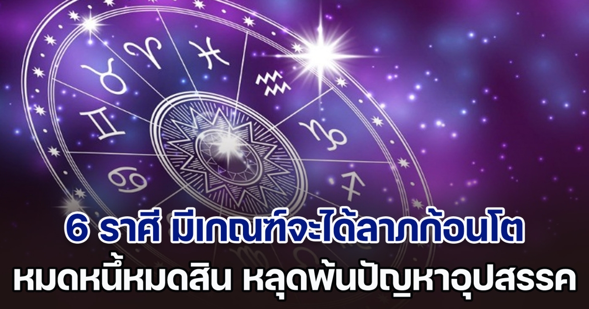 ดวงดีสุดปัง เปิด 6 ราศี มีเกณฑ์จะได้ลาภก้อนโต หมดหนึ้หมดสิน หลุดพ้นปัญหาอุปสรรค