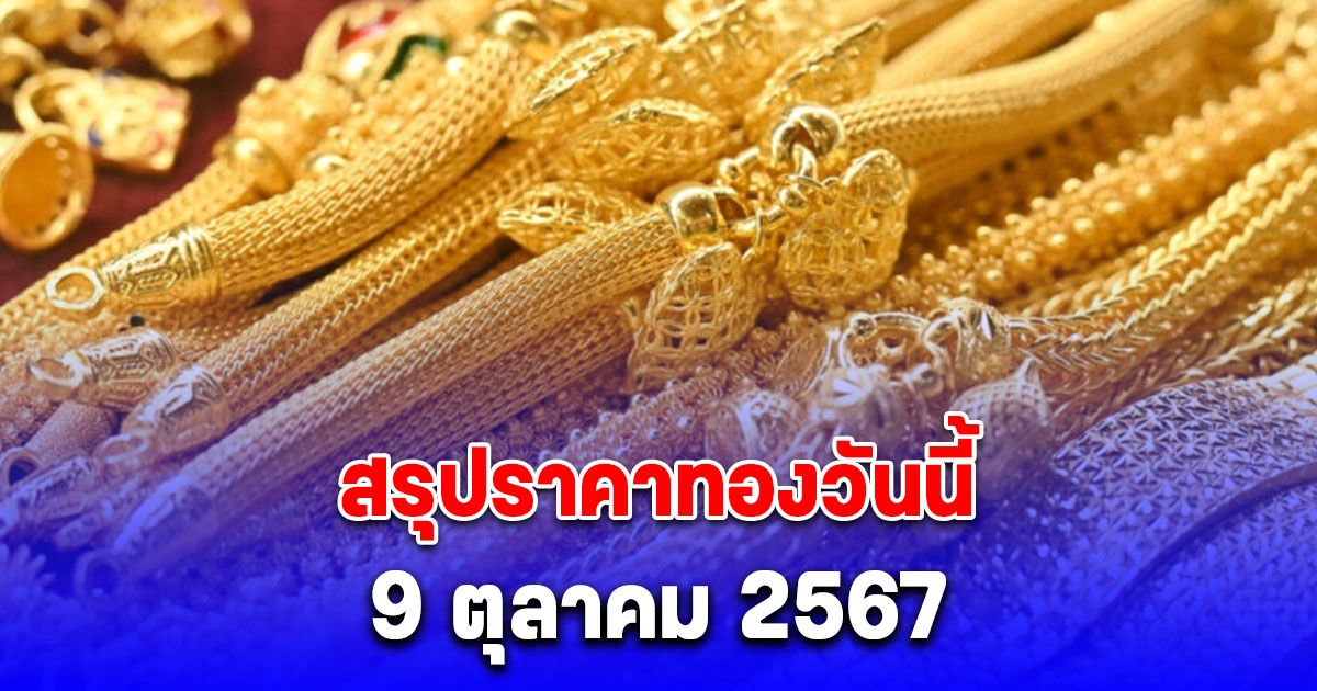 สรุปราคาทองวันนี้ 9 ตุลาคม 2567