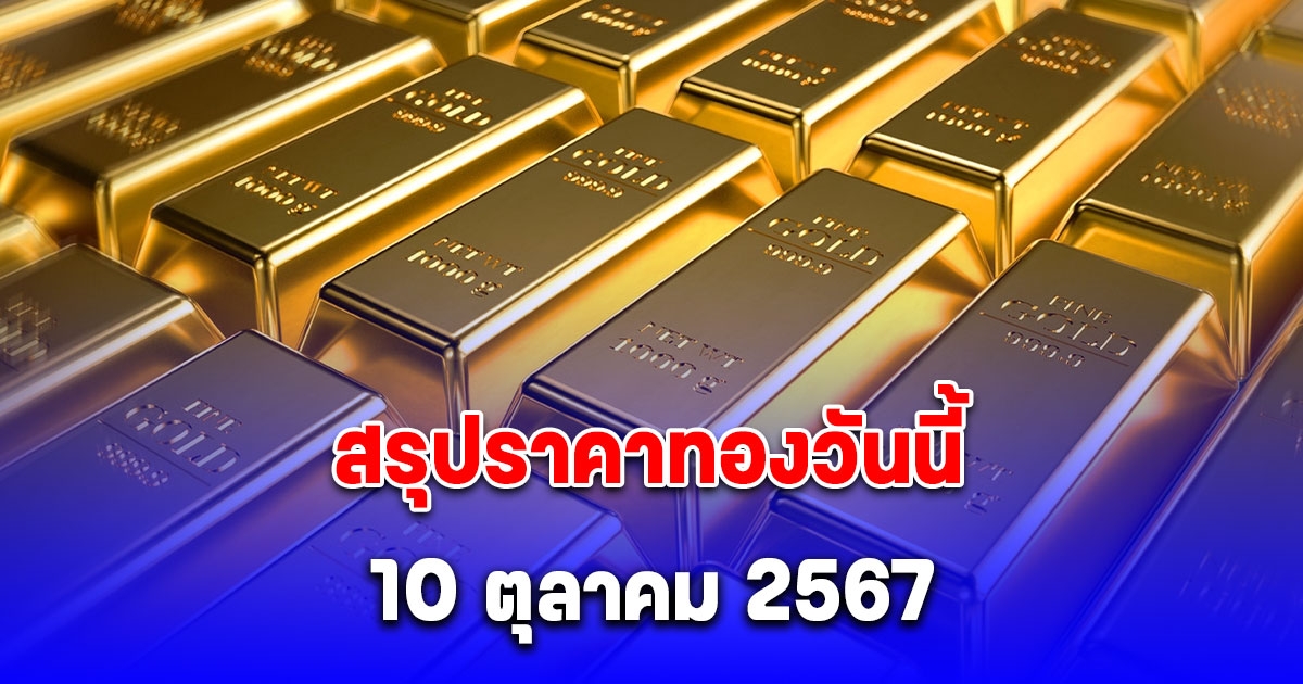 สรุปราคาทองวันนี้ 10 ตุลาคม 2567