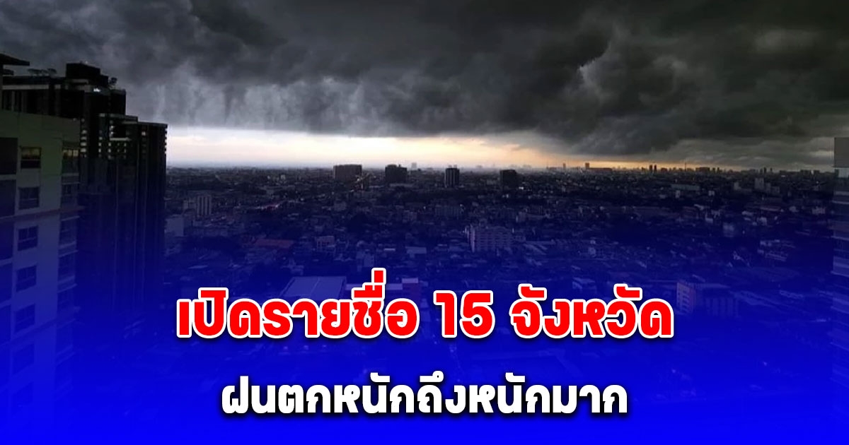 เปิดรายชื่อ 15 จังหวัด ฝนตกหนักถึงหนักมาก