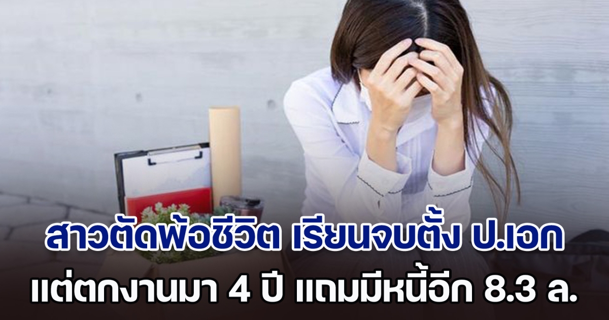 สาวตัดพ้อชีวิต รู้สึกเสียใจที่เรียนจบสูง โอดจบตั้ง ป.เอก แต่ตกงานมา 4 ปีแล้ว หนำซ้ำหนี้ยังท่วม 8.3 ล้าน (ตปท.)