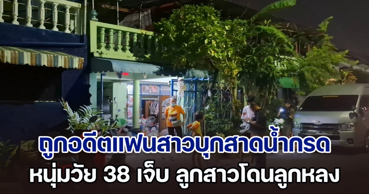 หนุ่มวัย 38 ปี ถูกอดีตแฟนสาวบุกสาดน้ำกรด ถึงบ้านกลางดึก ลูกสาววัย 8 ขวบ ถูกลูกหลงไปด้วย