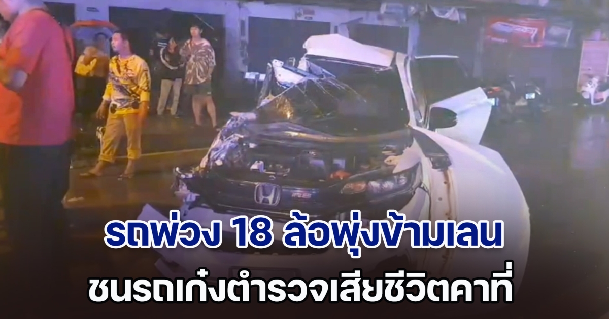 ฝนตกถนนลื่น! รถพ่วง 18 ล้อพุ่งข้ามเลน ชนเก๋งตำรวจเสียชีวิตคาที่