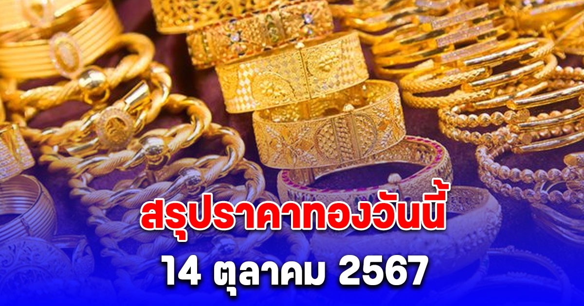 สรุปราคาทองวันนี้ 14 ตุลาคม 2567