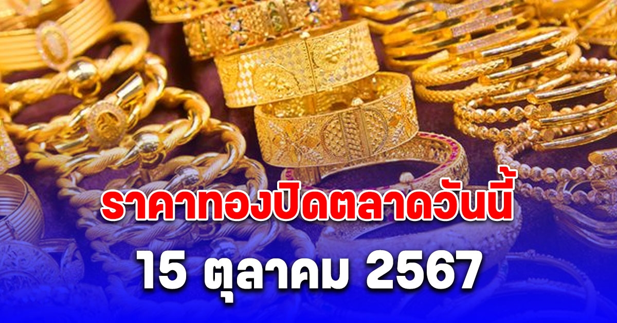 ราคาทองปิดตลาดวันนี้ 15 ตุลาคม 2567