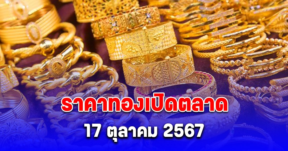 ราคาทองเปิดตลาดวันนี้ 17 ตุลาคม 2567