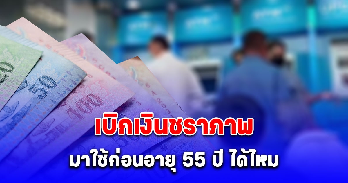 ชัดเจนแล้ว เบิกเงินชราภาพมาใช้ก่อนอายุ 55 ปี ได้ไหม?