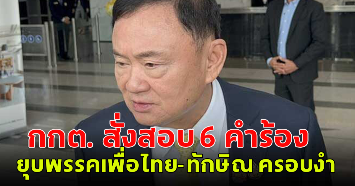 กกต. สั่งสอบ 6 คำร้อง ยุบพรรคเพื่อไทย-ทักษิณ ครอบงำ