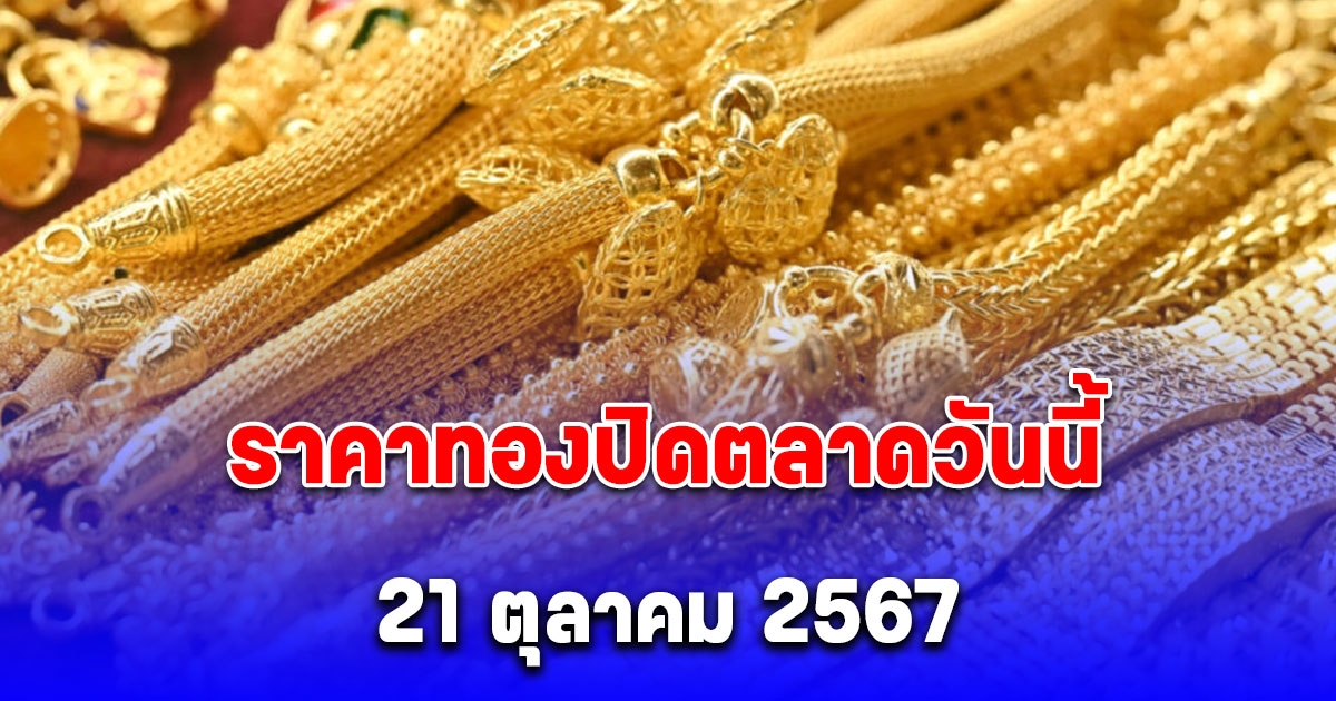 ราคาทองปิดตลาดวันนี้ 21 ตุลาคม 2567