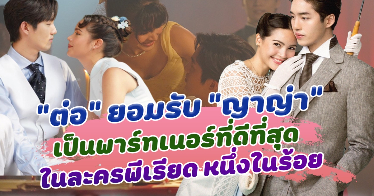 ต่อ ยอมรับ ญาญ่า เป็นพาร์ทเนอร์ที่ดีที่สุด ในละคร หนึ่งในร้อย กระแสปังทำคนไทยกลับมาดูละครอีกครั้ง