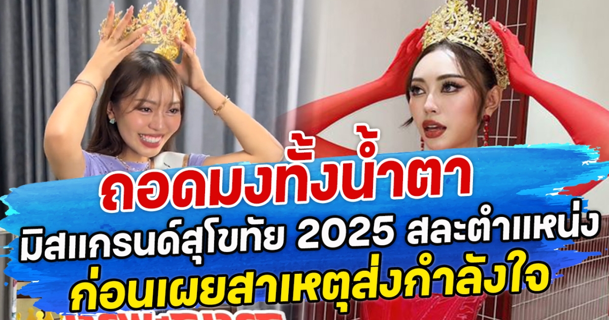 ถอดมงทั้งนํ้าตา มิสแกรนด์สุโขทัย 2025 สละตำแหน่ง ก่อนเผยสาเหตุทำชาวเน็ตแห่ส่งกำลังใจ