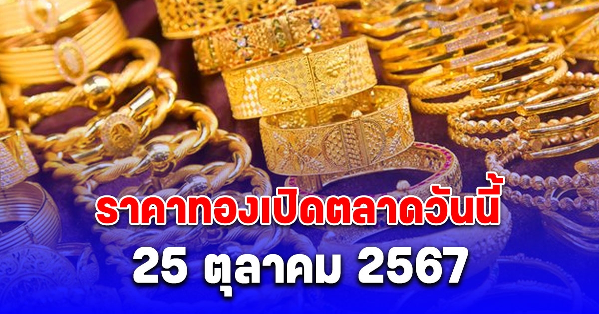 ราคาทองเปิดตลาดวันนี้ 25 ตุลาคม 2567