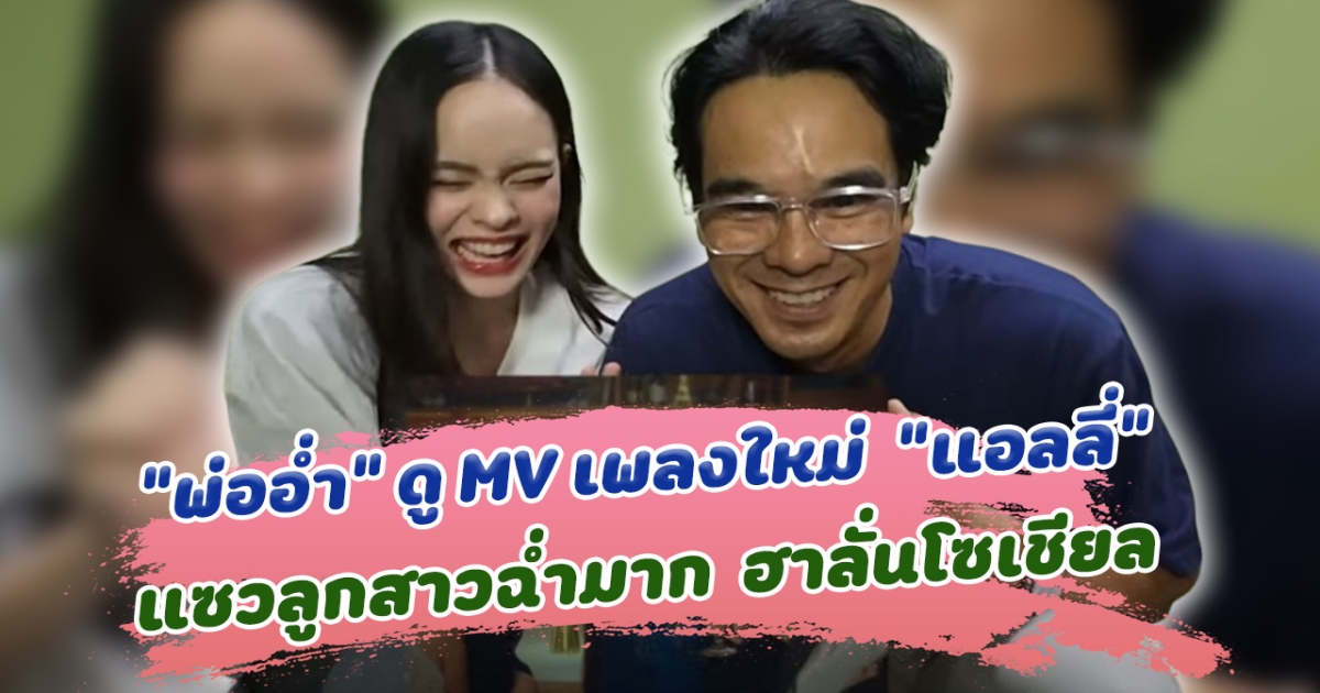 ซัพพอร์ตสุดๆ พ่ออ่ำ ดู MV เพลงใหม่ แอลลี่ แซวฉ่ำ ทำฮาลั่นโซเซียล