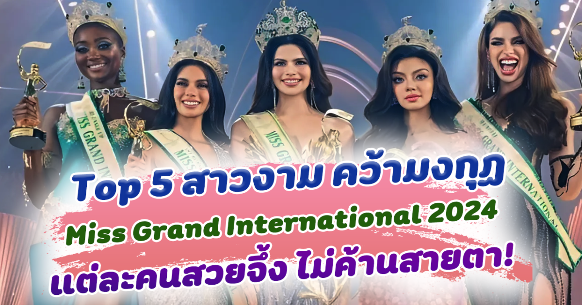 ไม่ผิดโผ เปิด Top 5 สาวงาม คว้ามงกุฏ Miss Grand International 2024 แต่ละคนสวยจึ้ง ไม่ค้านสายตา