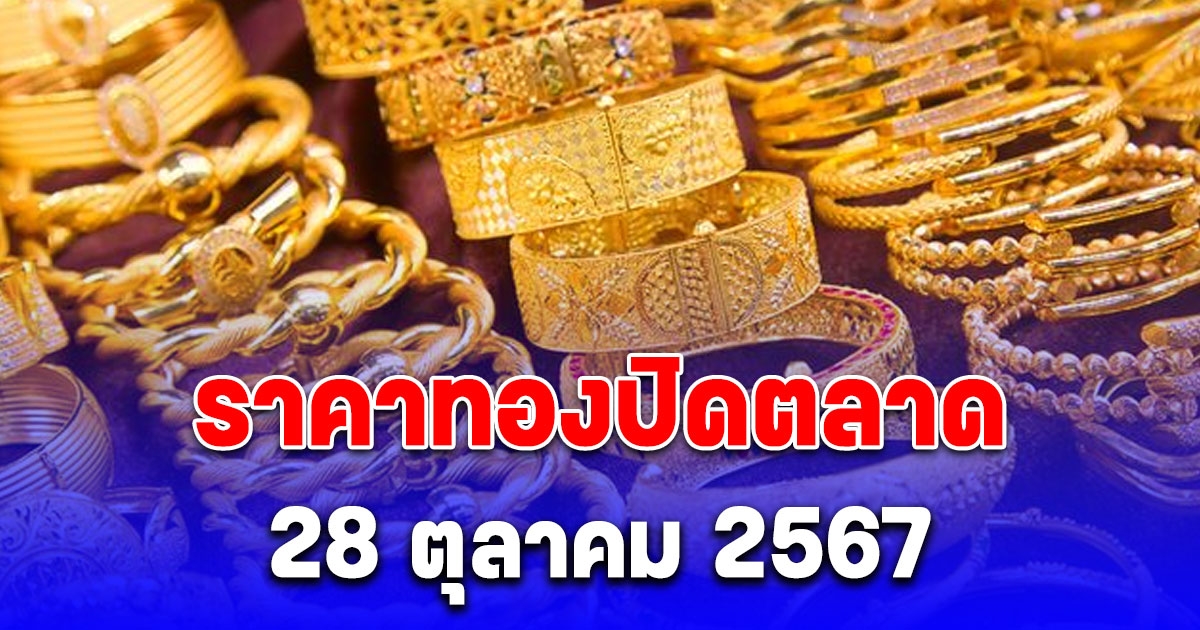 ราคาทองปิดตลาดวันนี้ 28 ตุลาคม 2567