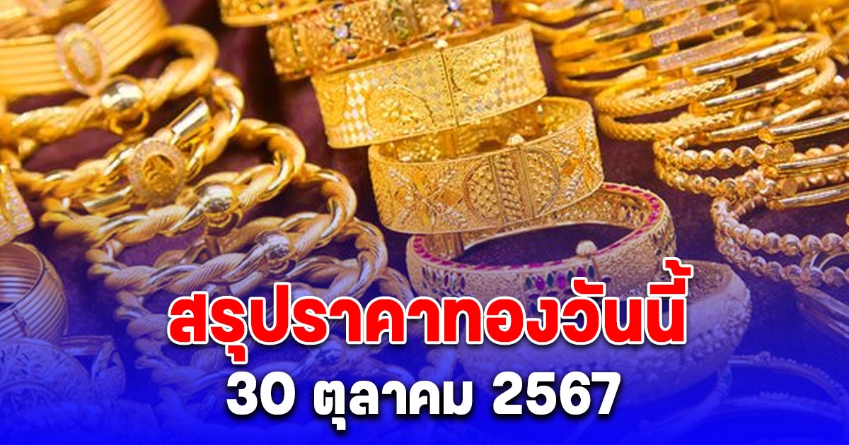 สรุปราคาทองวันนี้ 30 ตุลาคม 2567