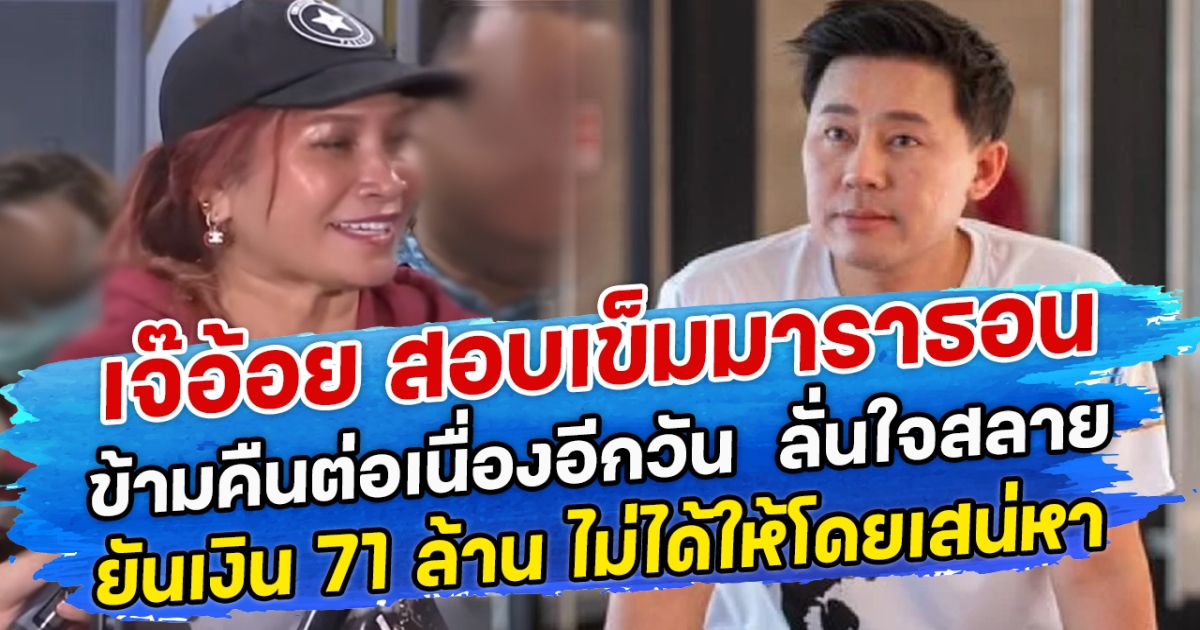 เจ๊อ้อย สอบเข็มมาราธอน ข้ามคืนต่อเนื่องอีกวัน  ลั่นใจสลาย ยันเงิน 71 ล้าน ไม่ได้ให้โดยเสน่หา