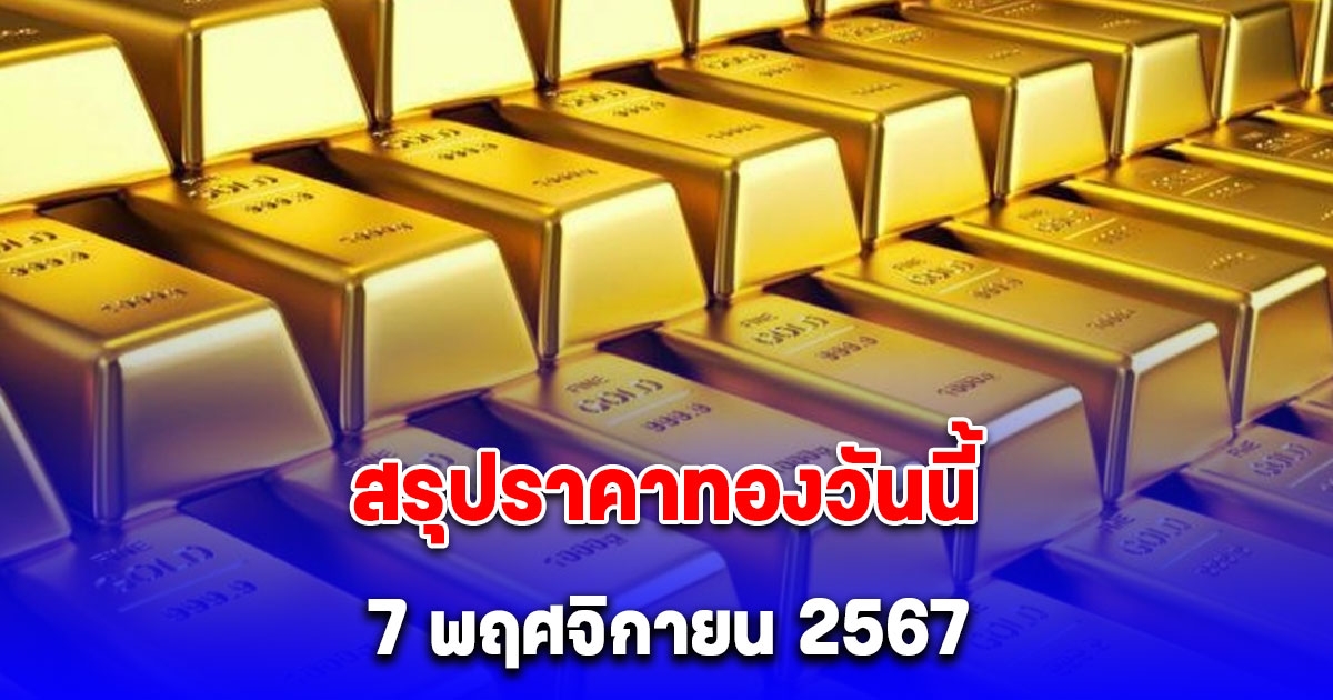 สรุปราคาทองวันนี้ 7 พฤศจิกายน 2567