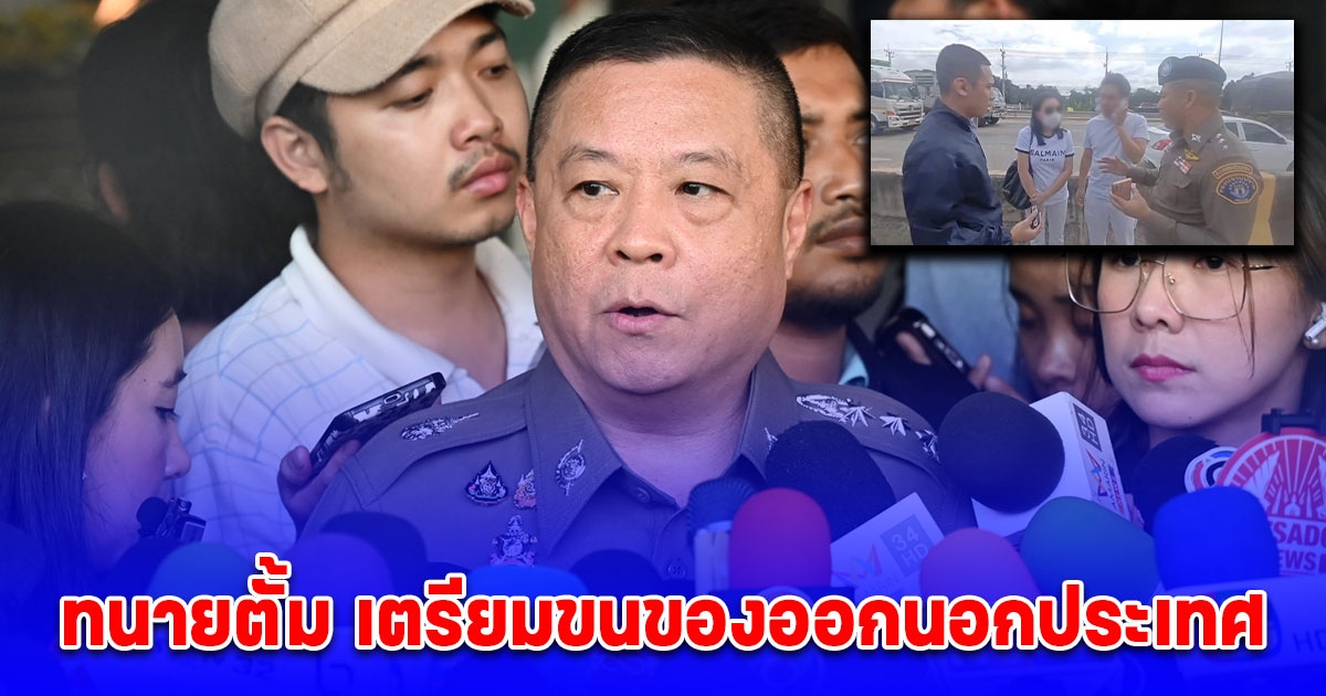 ตร. เผย ทนายตั้ม เตรียมขนของออกนอกประเทศ