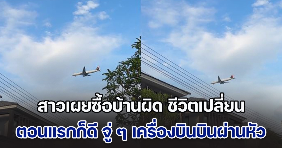 สาวเปิดประสบการณ์ ซื้อบ้านมา 2 ปี ตอนแรกสงบสุขน่าอยู่ จู่ ๆ เครื่องบินบินผ่านหัว ลั่นซื้อบ้านผิดชีวิตเปลี่ยน