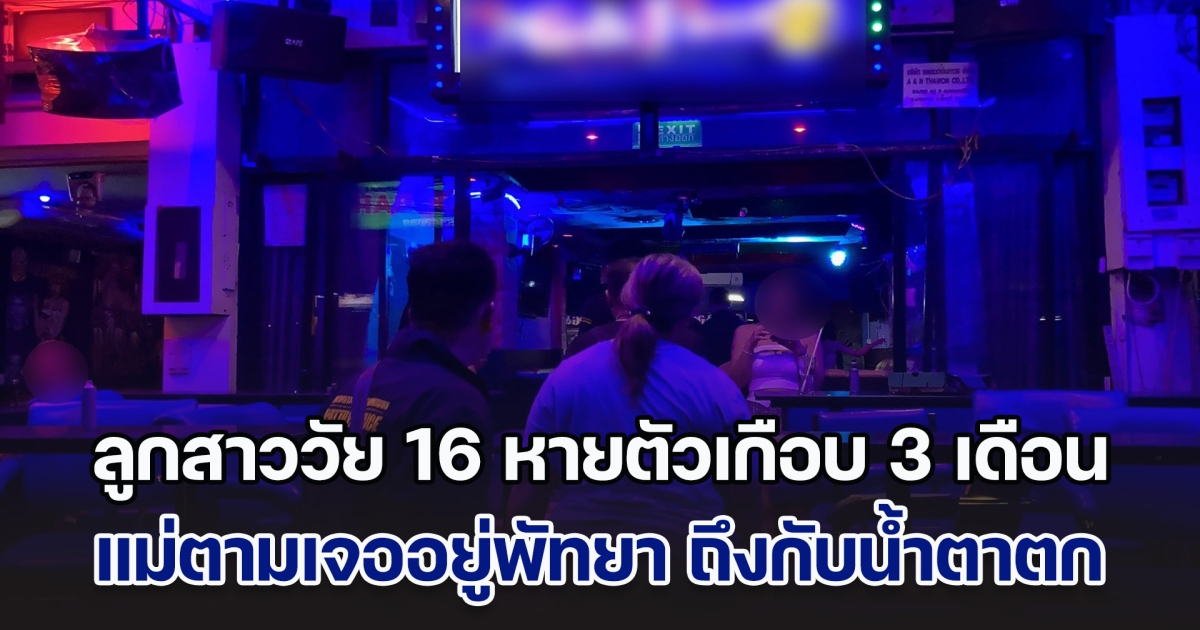 หัวอกแม่ ลูกสาววัย 16 หายตัวเกือบ 3 เดือน ตามเจออยู่พัทยา ถึงกับน้ำตาตก หลังเห็นสิ่งที่ลูกทำ รีบแจ้ง ตร.ทันที