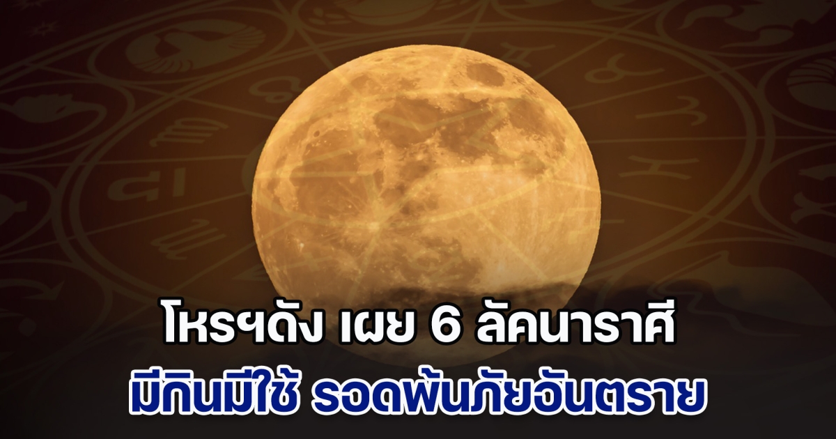 ๑๕ ค่ำเดือน ๑๒ โหรฯดัง เผย 6 ลัคนาราศี เปิดขุมทรัพย์รับโชค มีกินมีใช้ รอดพ้นภัยอันตราย