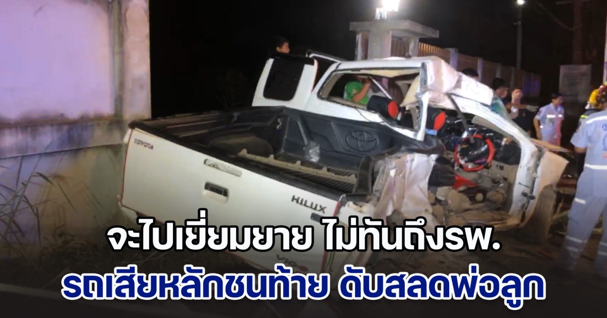 พ่อตั้งใจพาลูก ๆ ไปเยี่ยมยาย แต่ยังไม่ทันถึงรพ. รถเสียหลักชนท้ายรถบรรทุก ดับสลดพ่อลูก