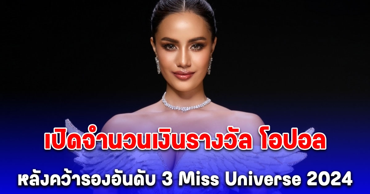 เปิดจำนวนเงินรางวัล โอปอล สุชาตา ช่วงศรี หลังคว้ารองอันดับ 3 Miss Universe 2024