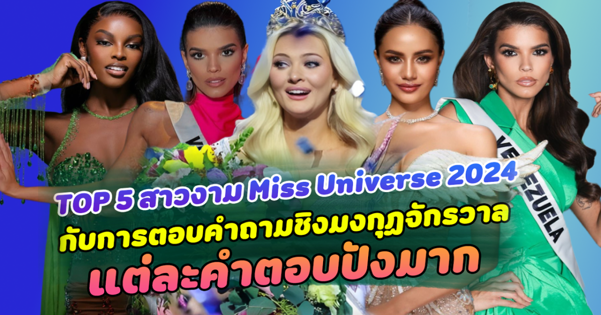 TOP 5 สาวงาม Miss Universe 2024 กับการตอบคำถามชิงมงจักรวาล แต่ละคำตอบปังมาก ไม่มีใครยอมใคร!