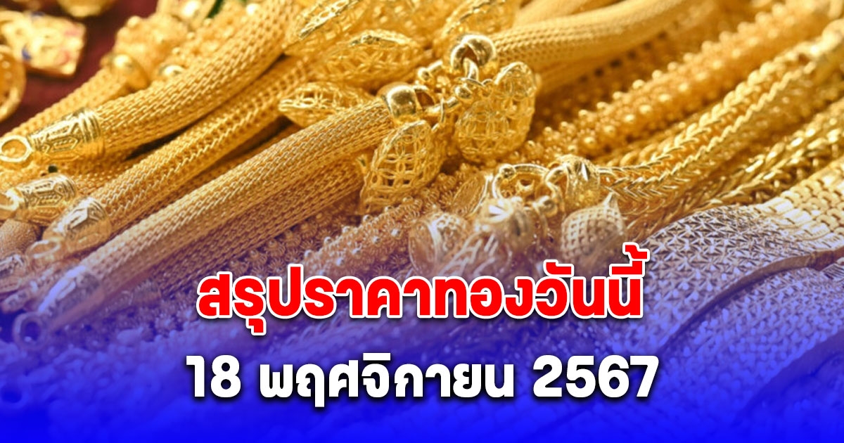 สรุปราคาทองวันนี้ 18 พฤศจิกายน 2567