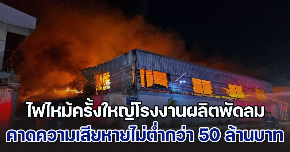 ไฟไหม้ครั้งใหญ่ โรงงานผลิตพัดลมเจ้าดัง คาดความเสียหายไม่ต่ำกว่า 50 ล้านบาท