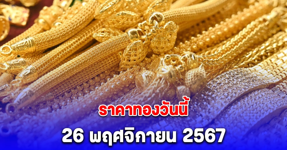 ราคาทองวันนี้ 26 พฤศจิกายน 2567 เปิดตลาดร่วงหนัก