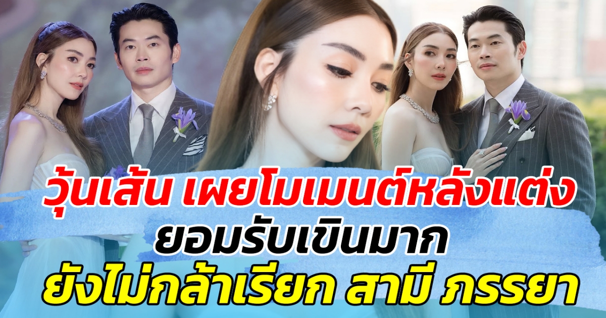วุ้นเส้น เผยโมเมนต์หลังแต่งงาน รับเขินหนักมาก ยังไม่กล้าเรียก สามี ภรรยา