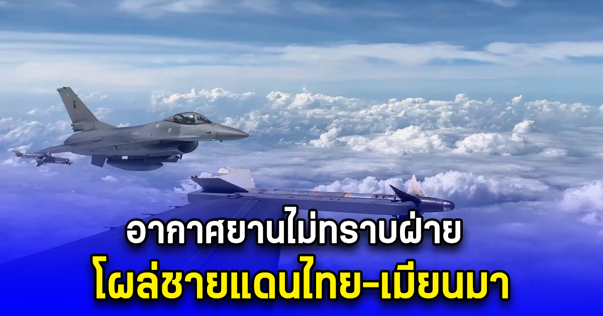 อากาศยานไม่ทราบฝ่าย โผล่ชายแดนไทย-เมียนมา ด้าน จ.ตาก ทอ.ส่ง F-16 2 ลำ พิสูจน์ฝ่าย