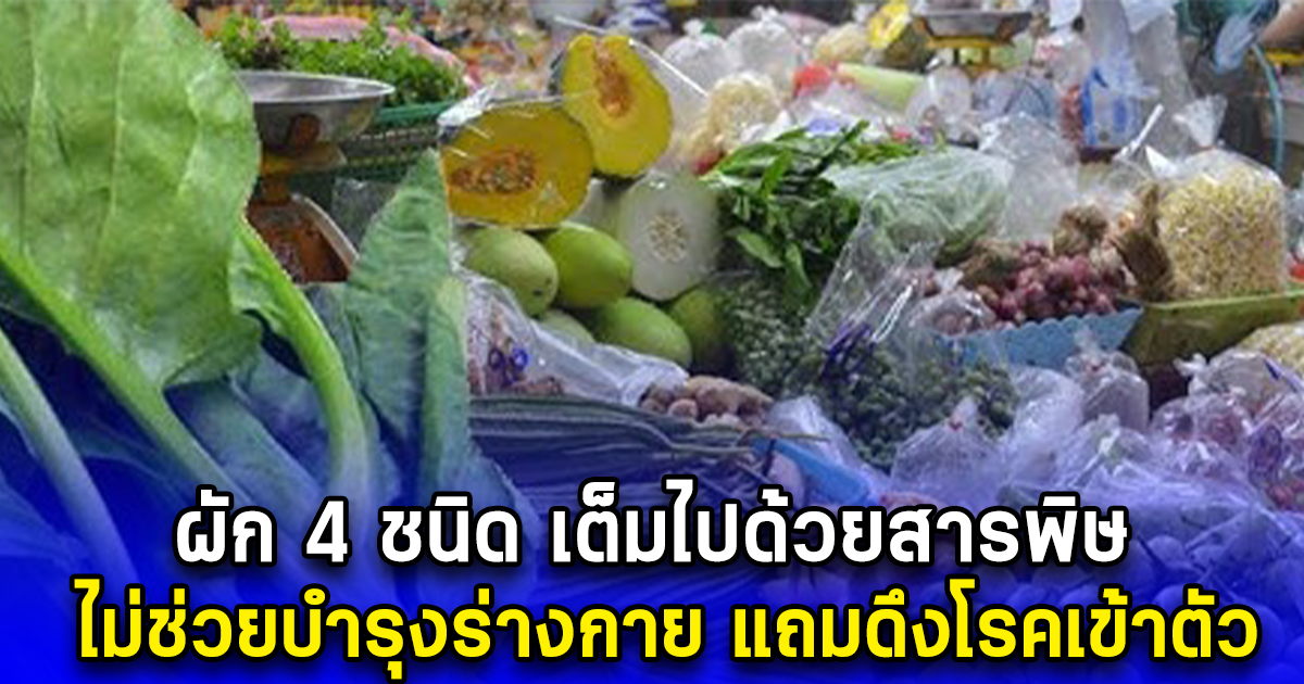 ผัก 4 ชนิด เต็มไปด้วยสารพิษ ไม่ช่วยบำรุงร่างกาย แถมดึงโรคเข้าตัว