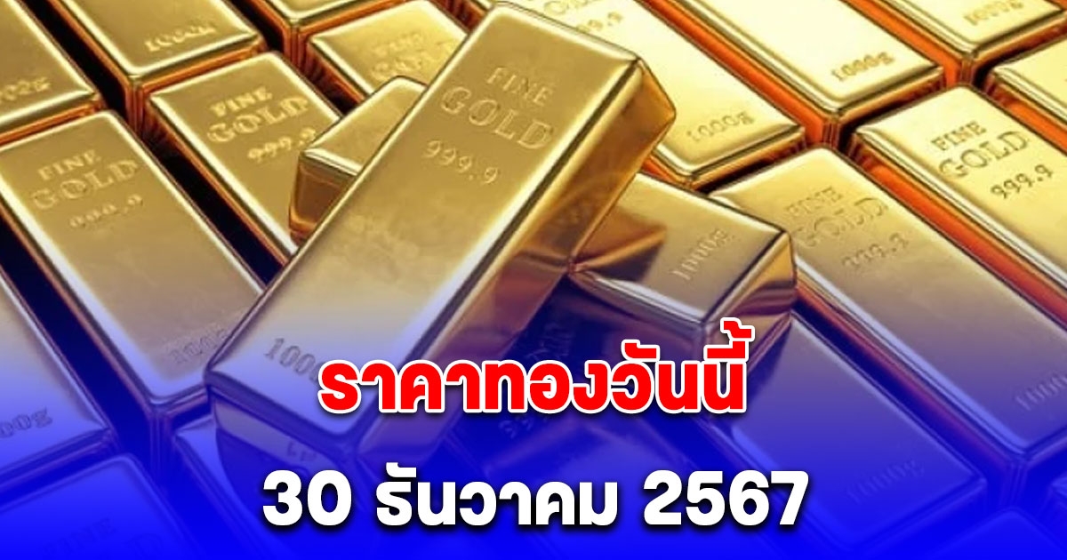 ราคาทองวันนี้ 30 ธันวาคม 2567 ประกาศจากสมาคมค้าทองคำ