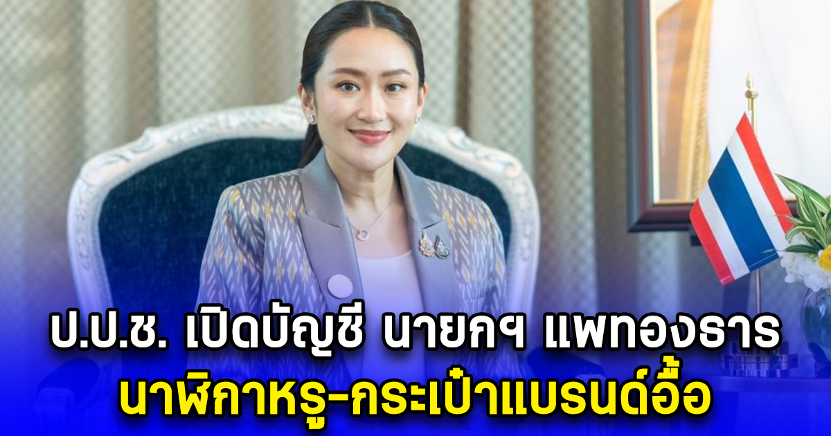 ป.ป.ช. เปิดบัญชี นายกฯ แพทองธาร นาฬิกาหรู-กระเป๋าแบรนด์อื้อ