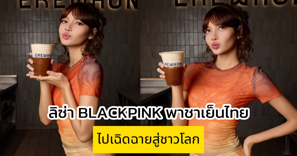 ลิซ่า BLACKPINK พาชาเย็นไทย ไปเฉิดฉายสู่ชาวโลก