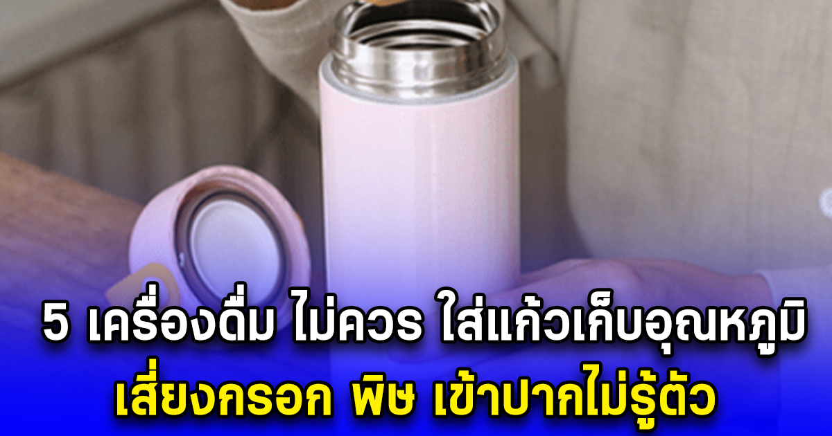 5 เครื่องดื่ม ไม่ควร ใส่แก้วเก็บอุณหภูมิ เสี่ยงกรอก พิษ เข้าปากไม่รู้ตัว