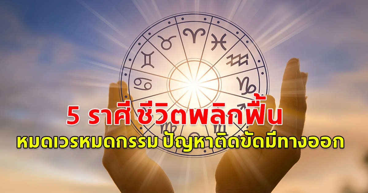 5 ราศี ชีวิตพลิกฟื้น หมดเวรหมดกรรม ปัญหาติดขัดมีทางออก เตรียมรับทรัพย์